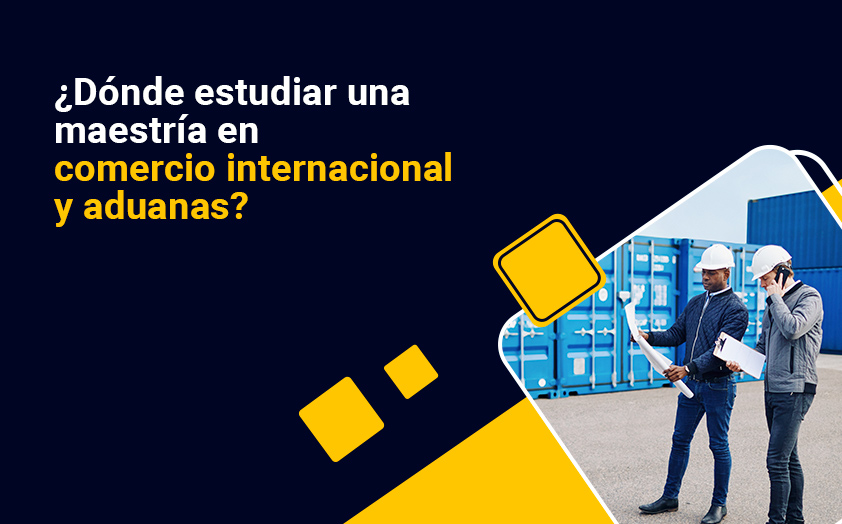 ¿Dónde estudiar una maestría en comercio internacional y aduanas?
