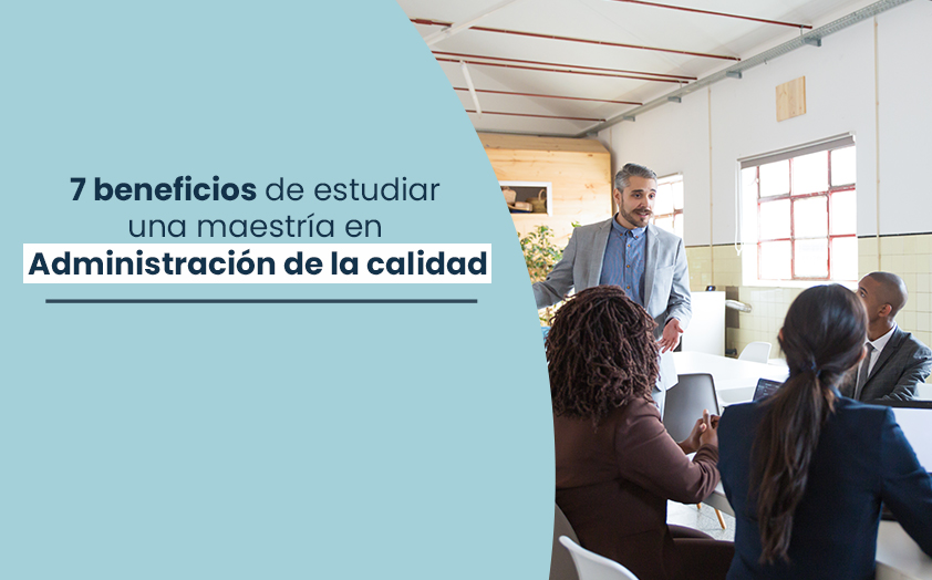 7 beneficios de estudiar una maestría en administración de la calidad