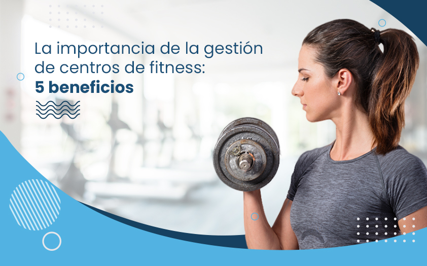 La importancia de la gestión de centros de fitness: 5 beneficios