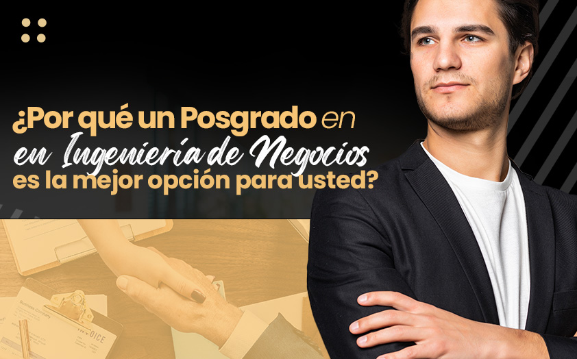 ¿Por qué un Postgrado en Ingeniería de Negocios es la opción correcta para usted?