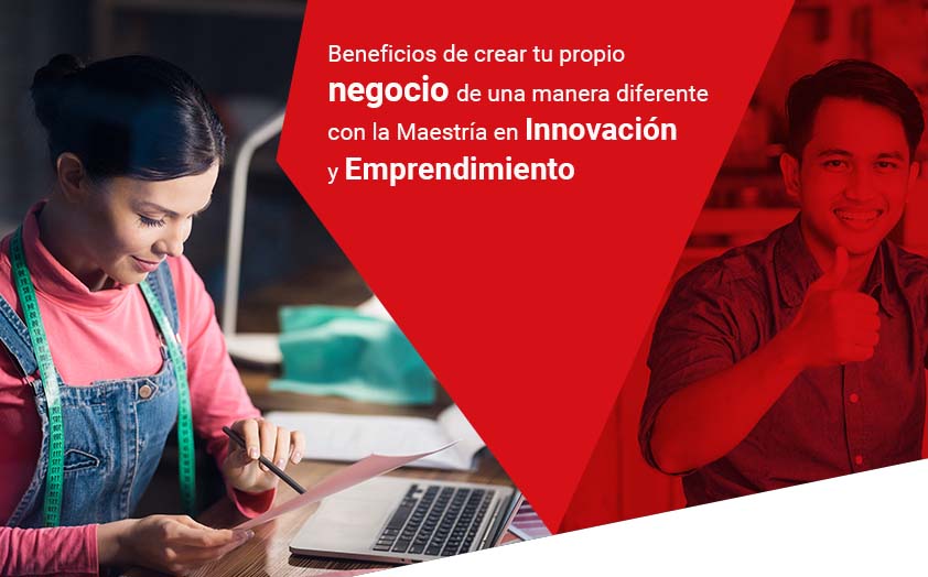 Beneficios de crear tu propio negocio de una manera diferente con la Maestría en Innovación y Emprendimiento