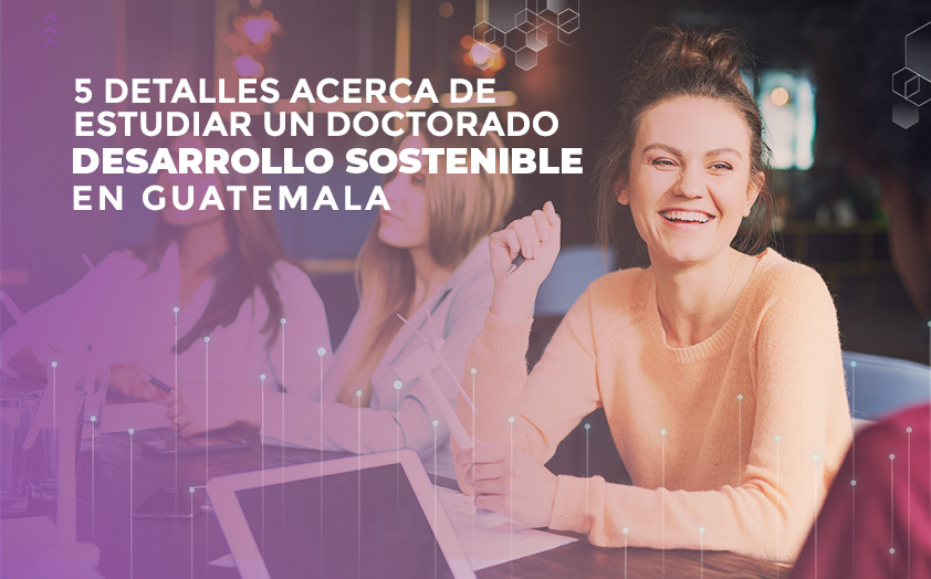 5 detalles acerca de estudiar un Doctorado en Desarrollo Sostenible en Guatemala