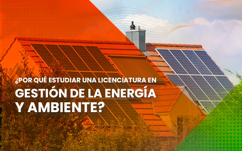¿Por qué estudiar una Licenciatura en Gestión de la Energía y Ambiente?